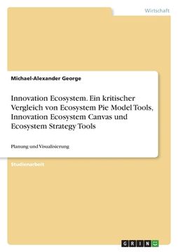 portada Innovation Ecosystem. Ein kritischer Vergleich von Ecosystem Pie Model Tools, Innovation Ecosystem Canvas und Ecosystem Strategy Tools: Planung und Vi