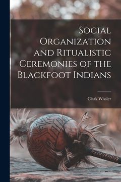 portada Social Organization and Ritualistic Ceremonies of the Blackfoot Indians (en Inglés)