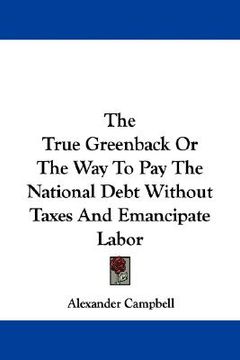 portada the true greenback or the way to pay the national debt without taxes and emancipate labor (en Inglés)