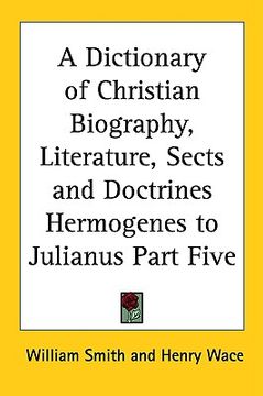 portada a dictionary of christian biography, literature, sects and doctrines hermogenes to julianus part five (en Inglés)