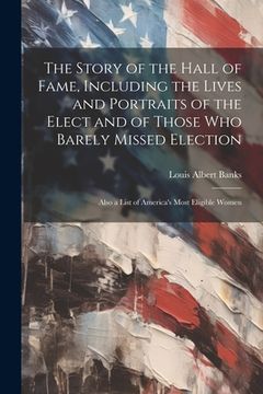 portada The Story of the Hall of Fame, Including the Lives and Portraits of the Elect and of Those Who Barely Missed Election: Also a List of America's Most E (en Inglés)
