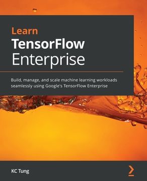 portada Learn TensorFlow Enterprise: Build, manage, and scale machine learning workloads seamlessly using Google's TensorFlow Enterprise