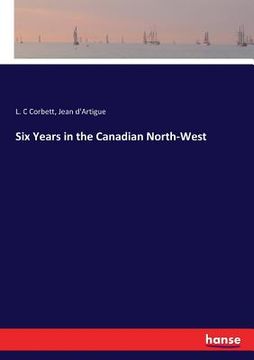 portada Six Years in the Canadian North-West (en Inglés)