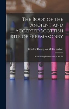 portada The Book of the Ancient and Accepted Scottish Rite of Freemasonry: Containing Instructions in all Th (in English)