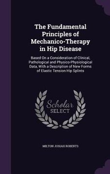 portada The Fundamental Principles of Mechanico-Therapy in Hip Disease: Based On a Consideration of Clinical, Pathological and Physico-Physiological Data, Wit (en Inglés)