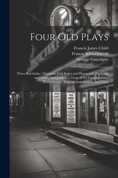 portada Four Old Plays: Three Interludes: Thersytes, Jack Jugler and Heywood's Pardoner and Frere: And Jocasta, a Tragedy by Gascoigne and Kin (en Inglés)
