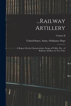 portada ...Railway Artillery: A Report On the Characteristics, Scope of Utility, Etc., of Railway Artillery, in Two Vols.; Volume II (in English)