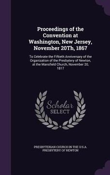 portada Proceedings of the Convention at Washington, New Jersey, November 20Th, 1867: To Celebrate the Fiftieth Anniversary of the Organization of the Presbyt (in English)