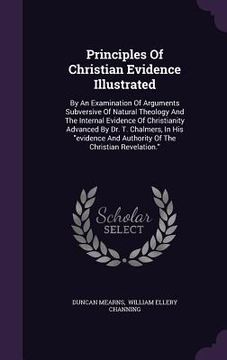 portada Principles Of Christian Evidence Illustrated: By An Examination Of Arguments Subversive Of Natural Theology And The Internal Evidence Of Christianity (in English)