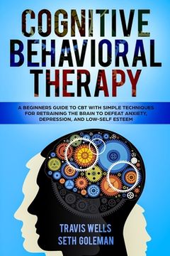 portada Cognitive Behavioral Therapy: A Beginners Guide to CBT with Simple Techniques for Retraining the Brain to Defeat Anxiety, Depression, and Low-Self E (in English)