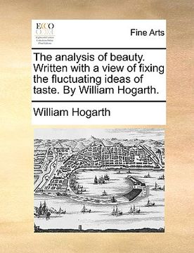 portada the analysis of beauty. written with a view of fixing the fluctuating ideas of taste. by william hogarth. (en Inglés)
