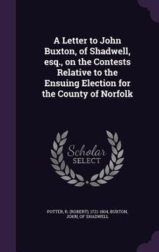 portada A Letter to John Buxton, of Shadwell, esq., on the Contests Relative to the Ensuing Election for the County of Norfolk
