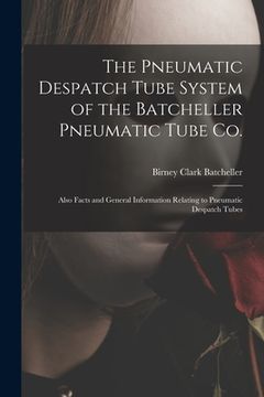 portada The Pneumatic Despatch Tube System of the Batcheller Pneumatic Tube Co.: Also Facts and General Information Relating to Pneumatic Despatch Tubes (en Inglés)