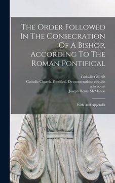 portada The Order Followed In The Consecration Of A Bishop, According To The Roman Pontifical: With And Appendix