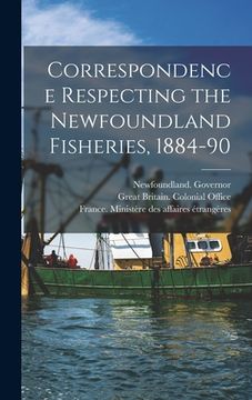 portada Correspondence Respecting the Newfoundland Fisheries, 1884-90 [microform]