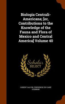 portada Biologia Centrali-Americana; [or, Contributions to the Knowledge of the Fauna and Flora of Mexico and Central America] Volume 40 (en Inglés)