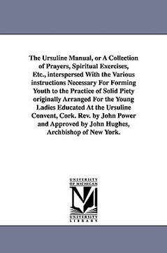 portada the ursuline manual, or a collection of prayers, spiritual exercises, etc., interspersed with the various instructions necessary for forming youth to (in English)