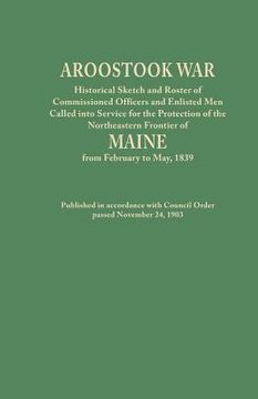 portada Aroostook War: Historical Sketch and Roster of Commissioned Officers and Enlisted Men Called Into Service for the Protection of the N (en Inglés)