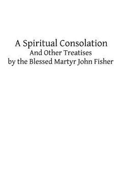 portada A Spiritual Consolation: And Other Treatises by the Blessed Martyr John Fisher (in English)