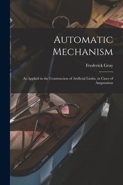 portada Automatic Mechanism: as Applied in the Construction of Artificial Limbs, in Cases of Amputation (en Inglés)