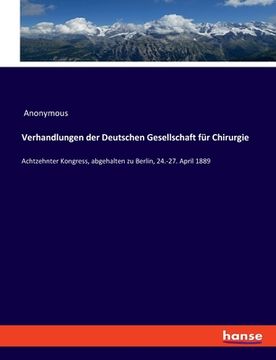 portada Verhandlungen der Deutschen Gesellschaft für Chirurgie: Achtzehnter Kongress, abgehalten zu Berlin, 24.-27. April 1889 (en Alemán)