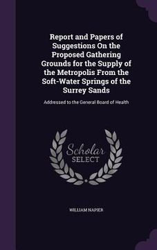 portada Report and Papers of Suggestions On the Proposed Gathering Grounds for the Supply of the Metropolis From the Soft-Water Springs of the Surrey Sands: A