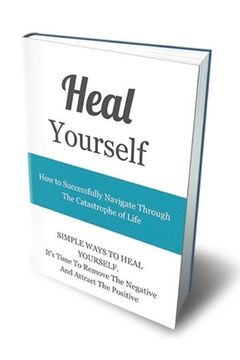 portada Heal Yourself: How To Successfully Navigate Through The Catastrophe of Life (en Inglés)