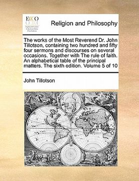 portada the works of the most reverend dr. john tillotson, containing two hundred and fifty four sermons and discourses on several occasions. together with th (en Inglés)