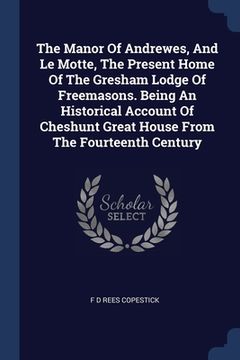 portada The Manor Of Andrewes, And Le Motte, The Present Home Of The Gresham Lodge Of Freemasons. Being An Historical Account Of Cheshunt Great House From The (en Inglés)
