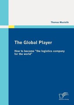 portada the global player: how to become "the logistics company for the world"