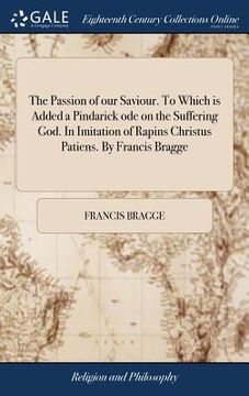 portada The Passion of our Saviour. To Which is Added a Pindarick ode on the Suffering God. In Imitation of Rapins Christus Patiens. By Francis Bragge (en Inglés)