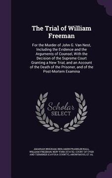 portada The Trial of William Freeman: For the Murder of John G. Van Nest, Including the Evidence and the Arguments of Counsel, With the Decision of the Supr (en Inglés)