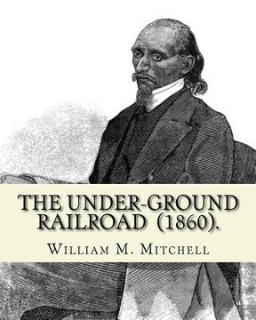 portada The Under-Ground Railroad (1860). By: William M. Mitchell: William M. Mitchell (c. 1826 - c. 1879) was an American writer, minister and abolitionist w (en Inglés)