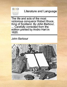 portada the life and acts of the most victorious conqueror robert bruce, king of scotland. by john barbour, ... carefully corrected from the edition printed b