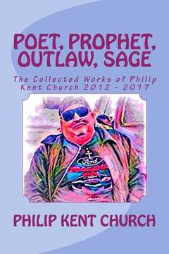 portada Poet, Prophet, Outlaw, Sage: The Collected Works of Philip Kent Church 2012 - 2017 (en Inglés)