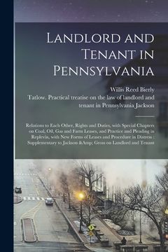 portada Landlord and Tenant in Pennsylvania: Relations to Each Other, Rights and Duties, With Special Chapters on Coal, Oil, Gas and Farm Leases, and Practice (en Inglés)