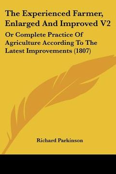 portada the experienced farmer, enlarged and improved v2: or complete practice of agriculture according to the latest improvements (1807) (en Inglés)