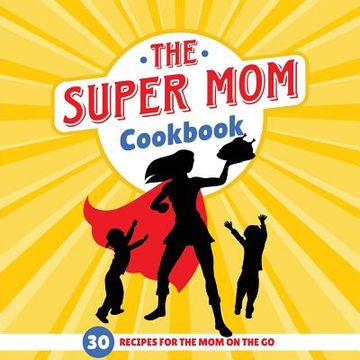 portada The Super Mom Cookbook: 30 Minute Recipes For The Overworked Mothers Who Are The Glue That Holds the Family Together (en Inglés)