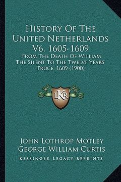 portada history of the united netherlands v6, 1605-1609: from the death of william the silent to the twelve years' truce, 1609 (1900) (en Inglés)