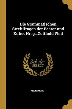 portada Die Grammatischen Streitifragen der Basrer und Kufer. Hrsg...Gotthold Weil (en Alemán)