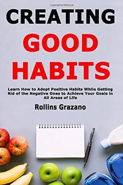 portada Creating Good Habits: Learn how to Adopt Positive Habits While Getting rid of the Negative Ones to Achieve Your Goals in all Areas of Life 