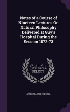 portada Notes of a Course of Nineteen Lectures On Natural Philosophy Delivered at Guy's Hospital During the Session 1872-73 (en Inglés)