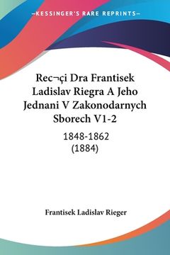 portada Rec&#141;i Dra Frantisek Ladislav Riegra A Jeho Jednani V Zakonodarnych Sborech V1-2: 1848-1862 (1884)