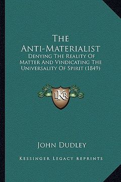 portada the anti-materialist: denying the reality of matter and vindicating the universality of spirit (1849) (en Inglés)