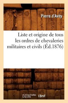 portada Liste Et Origine de Tous Les Ordres de Chevaleries Militaires Et Civils (Éd.1876) (en Francés)