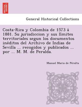 portada costa-rica y colombia de 1573 a 1881. su jurisdiccion y sus li mites territoriales segun los documentos ine ditos del archivo de indias de sevilla ...
