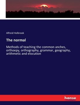 portada The normal: Methods of teaching the common anches, orthoepy, orthography, grammar, geography, arithmetic and elocution