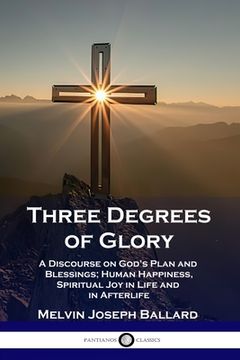 portada Three Degrees of Glory: A Discourse on God's Plan and Blessings; Human Happiness and Spiritual Joy in Life and in Afterlife (en Inglés)