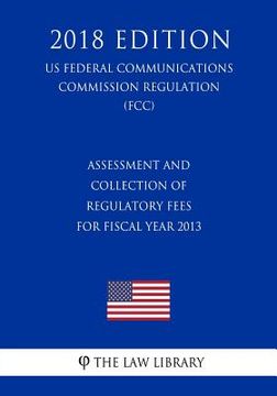 portada Assessment and Collection of Regulatory Fees for Fiscal Year 2013 (US Federal Communications Commission Regulation) (FCC) (2018 Edition) (en Inglés)