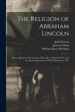 portada The Religion of Abraham Lincoln: Being a Reprint of the Lecture of Rev. Jas. A. Reed in 1872, and the Answering Lecture of W.H. Herndon in 1873 (en Inglés)